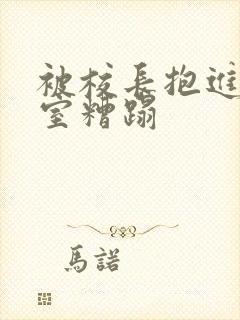 被校长抱进办公室糟蹋