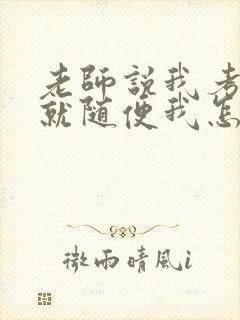 老师说我考好了就随便我怎样