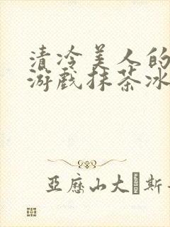 清冷美人的神奇游戏抹茶冰沙1