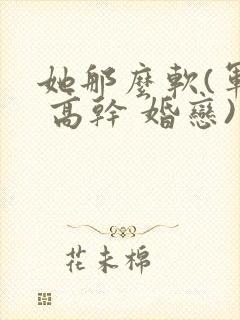 她那么软(军婚 高干 婚恋)完结