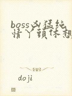 boss凶猛纯情丫头休想逃