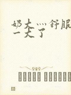 奶大灬舒服灬太一大了