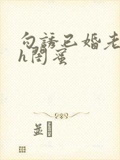 勾诱已婚老男人h闺蜜