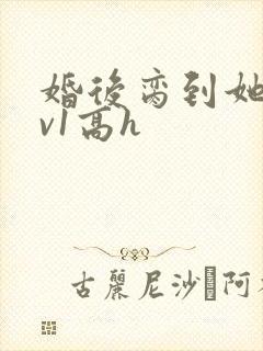 婚后脔到她哭1v1高h