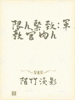 限h紧致:军人教官肉h