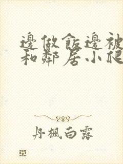 边做饭边被躁我和邻居小爬爬