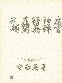 我在精神病院笔趣阁无弹窗