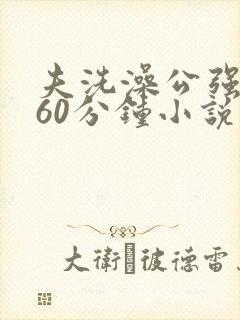 夫洗澡公强我了60分钟小说