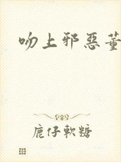 吻上邪恶董事长