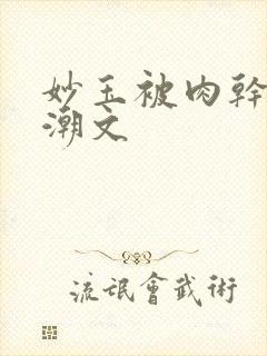 妙玉被肉干高H潮文