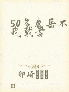 50多岁岳不让我戴套