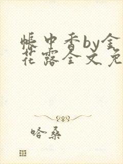 帐中香by金银花露全文免费阅读无弹窗大结局