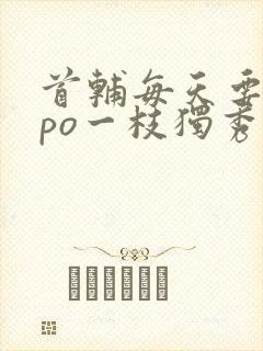 首辅每天要不够po一枝独秀