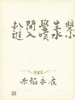 扒开学生双腿猛进入喷水小说