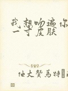 我想吻遍你的每一寸皮肤