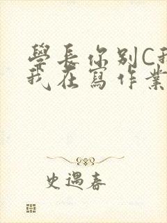 学长你别C我了我在写作业