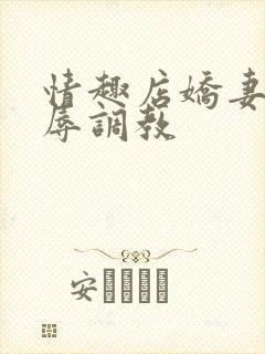 情趣店娇妻被屈辱调教