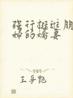 强行挺进朋友孕妇的娇妻