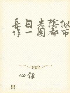 长日光阴似箭乱作一团都市言情