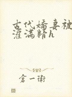 古代娇妻被邻居灌满精h