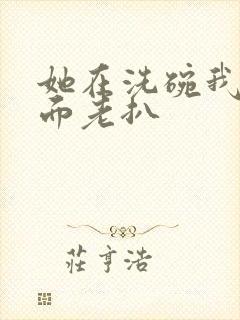 她在洗碗我在后面老扒