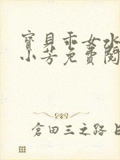 宝贝乖女水真多小芳免费阅读