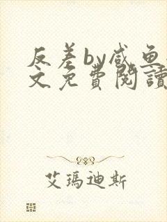 反差by咸鱼全文免费阅读笔趣阁