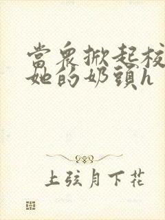 当众掀起校服揉她的奶头h