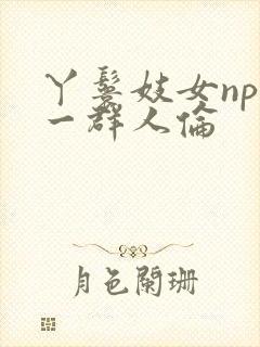 丫鬟妓女np被一群人伦