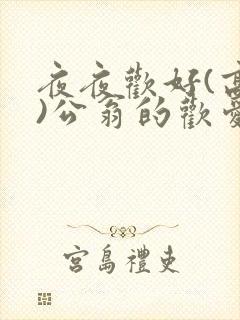夜夜欢好(高h)公翁的欢爱h