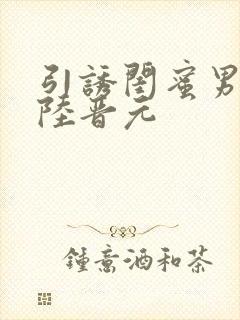 引诱闺蜜男友h陆晋元