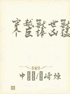 穿越兽世兽王个个巨棒凶猛