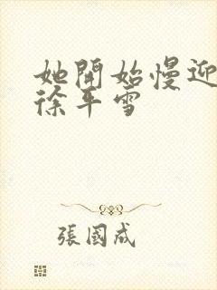 她开始慢迎迎合徐平雪