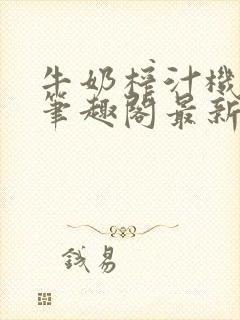 牛奶榨汁机po笔趣阁最新更新内容