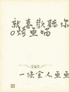 就喜欢听你叫po烤鱼喵