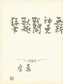 狂兽战神无弹窗笔趣阁更新