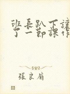 班长趴下让我C了一节课作文