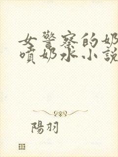 女警察的奶头又喷奶水小说