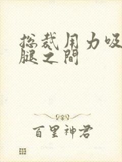 总裁用力吸允两腿之间