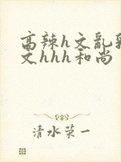 高辣h文乱乳h文hhh和尚