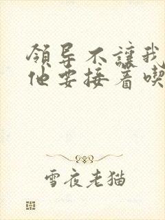 领导不让我断奶他要接着吃