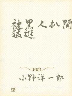 被黑人扒开双腿猛进