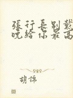 张行长别戴了今晚给你最高的待遇