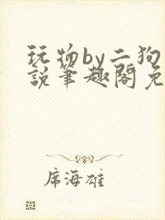 玩物by二狗小说笔趣阁免费阅读