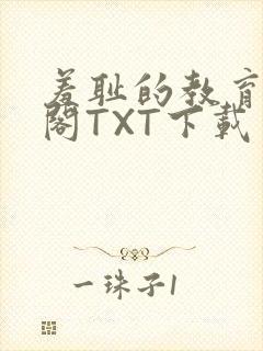 羞耻的教育笔趣阁TXT下载