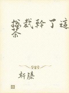 总裁干了这碗绿茶