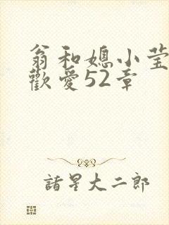 翁和媳小莹浴室欢爱52章