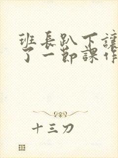 班长趴下让我C了一节课作文