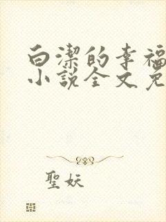 白洁的幸福生活小说全文免费笔趣阁阅读