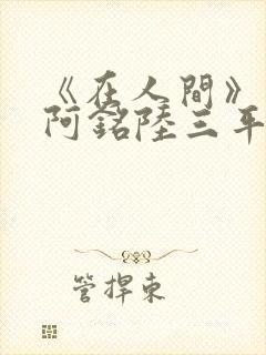 《在人间》采薇阿铭陆三平小说